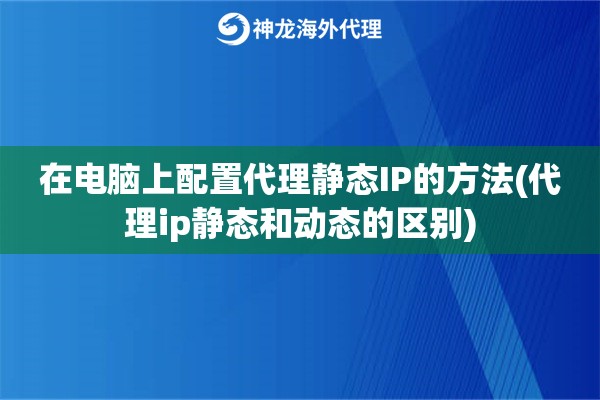 在电脑上配置代理静态IP的方法(代理ip静态和动态的区别)