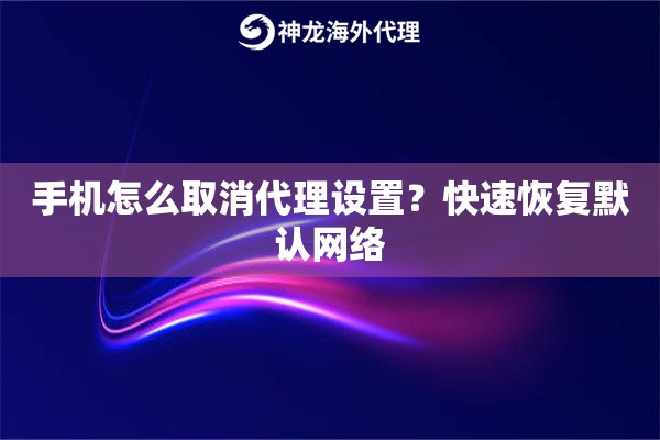 手机怎么取消代理设置？快速恢复默认网络