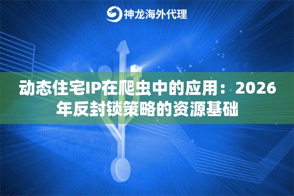 动态住宅IP在爬虫中的应用：2026年反封锁策略的资源基础