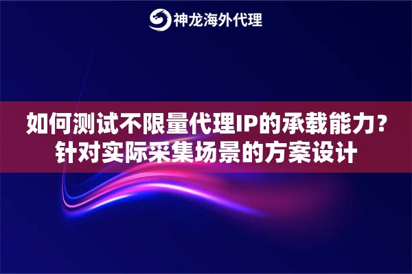 如何测试不限量代理IP的承载能力？针对实际采集场景的方案设计