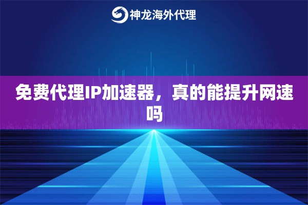 免费代理IP加速器，真的能提升网速吗