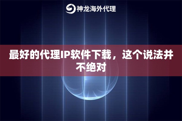 最好的代理IP软件下载，这个说法并不绝对