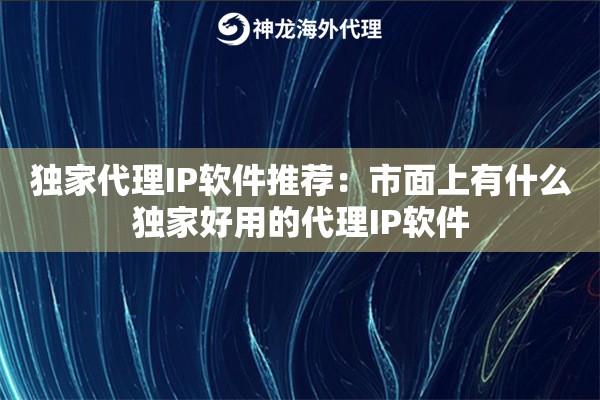 独家代理IP软件推荐：市面上有什么独家好用的代理IP软件