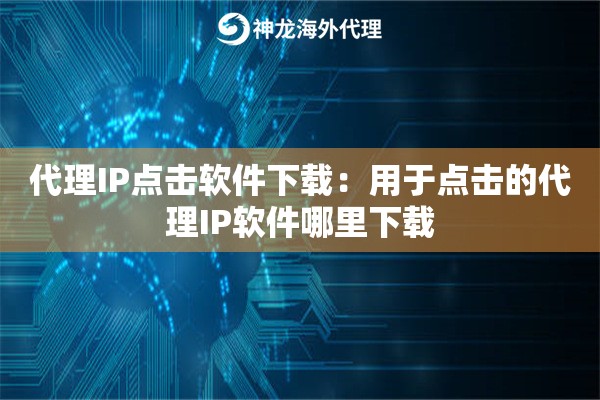 代理IP点击软件下载：用于点击的代理IP软件哪里下载
