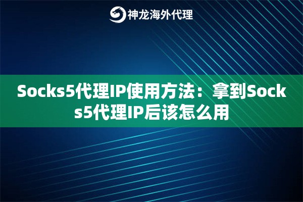 Socks5代理IP使用方法：拿到Socks5代理IP后该怎么用