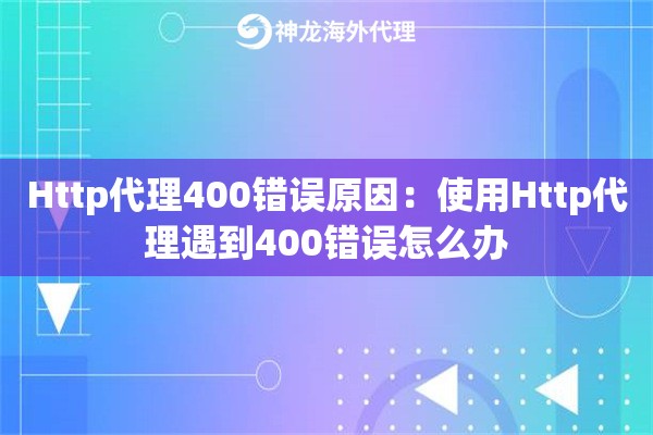 Http代理400错误原因：使用Http代理遇到400错误怎么办