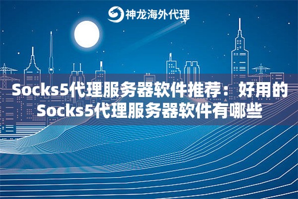 Socks5代理服务器软件推荐:好用的Socks5代理服务器软件有哪些 Socks5代理服务器软件推荐:好用的Socks5代理服务器软件有哪些