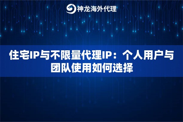 住宅IP与不限量代理IP：个人用户与团队使用如何选择