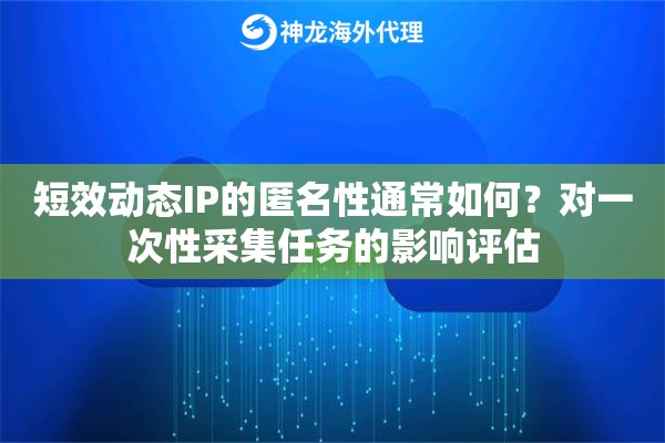 短效动态IP的匿名性通常如何？对一次性采集任务的影响评估