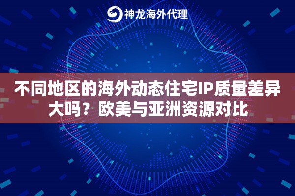不同地区的海外动态住宅IP质量差异大吗？欧美与亚洲资源对比