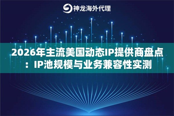 2026年主流美国动态IP提供商盘点:IP池规模与业务兼容性实测 2026年主流美国动态IP提供商盘点:IP池规模与业务兼容性实测
