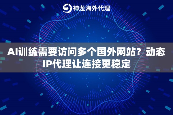 AI训练需要访问多个国外网站？动态IP代理让连接更稳定