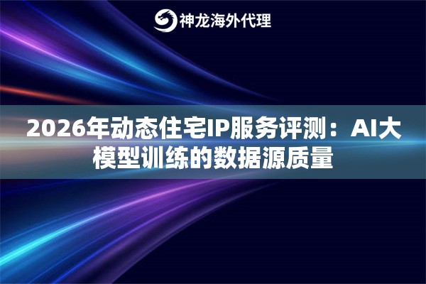 2026年动态住宅IP服务评测：AI大模型训练的数据源质量