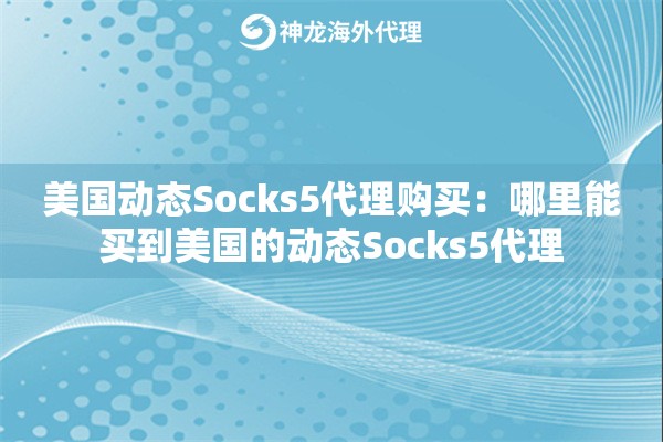 美国动态Socks5代理购买:哪里能买到美国的动态Socks5代理 美国动态Socks5代理购买:哪里能买到美国的动态Socks5代理