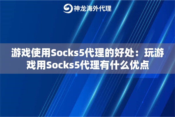 游戏使用Socks5代理的好处:玩游戏用Socks5代理有什么优点 游戏使用Socks5代理的好处:玩游戏用Socks5代理有什么优点