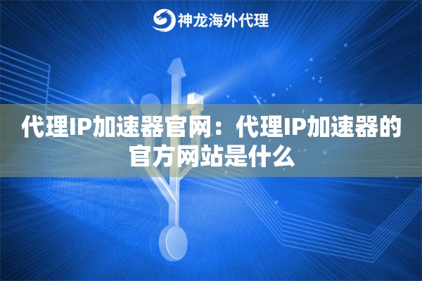 代理IP加速器官网：代理IP加速器的官方网站是什么