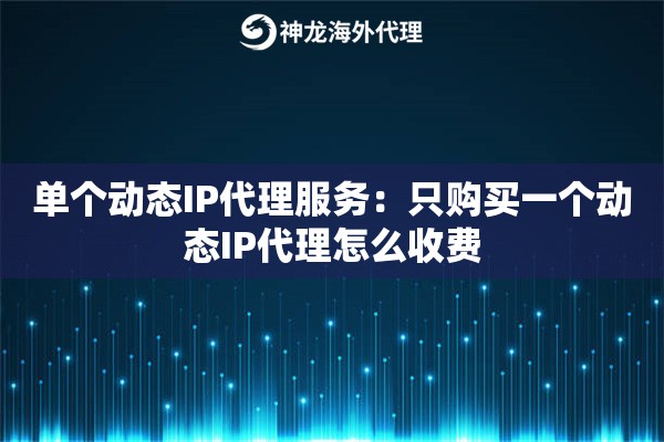 单个动态IP代理服务:只购买一个动态IP代理怎么收费 单个动态IP代理服务:只购买一个动态IP代理怎么收费