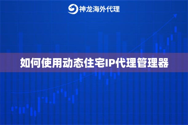 如何使用动态住宅IP代理管理器