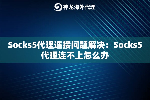 Socks5代理连接问题解决:Socks5代理连不上怎么办 Socks5代理连接问题解决:Socks5代理连不上怎么办