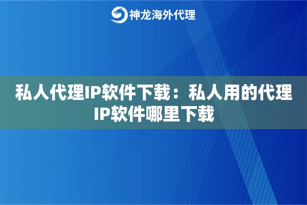 私人代理IP软件下载:私人用的代理IP软件哪里下载 私人代理IP软件下载:私人用的代理IP软件哪里下载