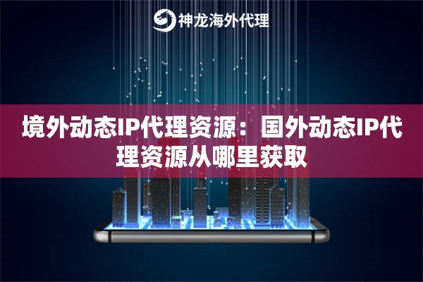 境外动态IP代理资源：国外动态IP代理资源从哪里获取