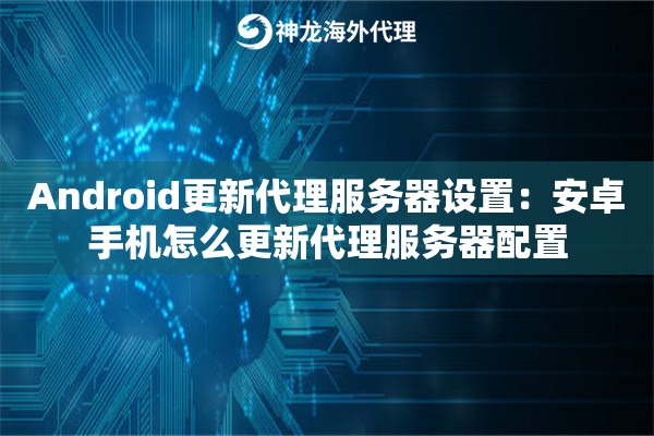 Android更新代理服务器设置：安卓手机怎么更新代理服务器配置