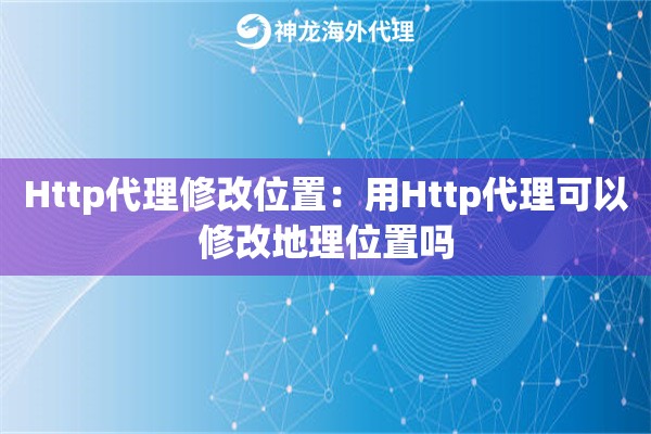 Http代理修改位置:用Http代理可以修改地理位置吗 Http代理修改位置:用Http代理可以修改地理位置吗