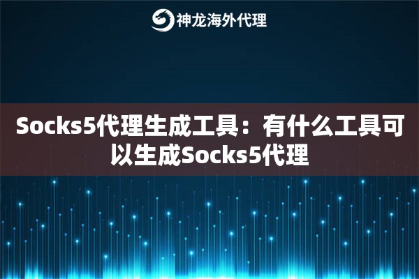 Socks5代理生成工具:有什么工具可以生成Socks5代理 Socks5代理生成工具:有什么工具可以生成Socks5代理