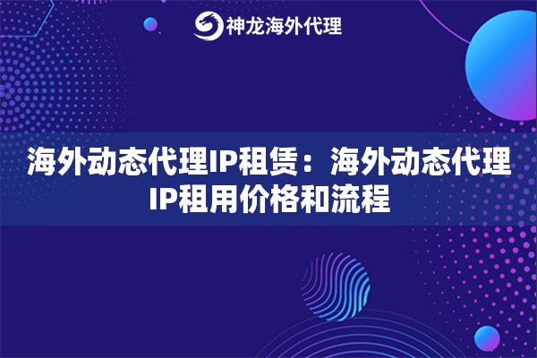 海外动态代理IP租赁：海外动态代理IP租用价格和流程