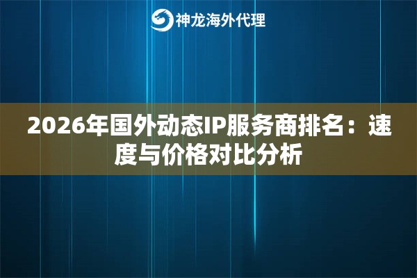 2026年国外动态IP服务商排名：速度与价格对比分析