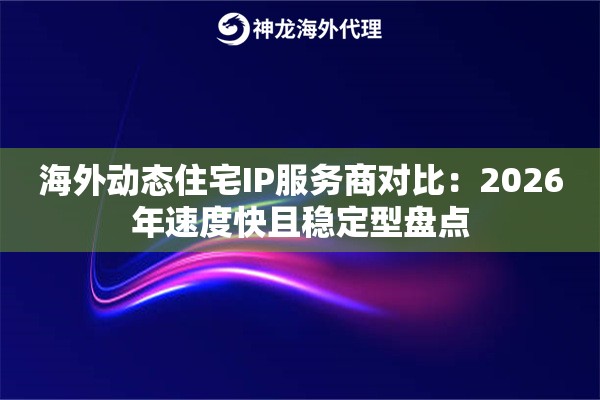 海外动态住宅IP服务商对比：2026年速度快且稳定型盘点