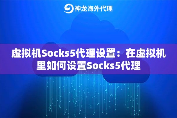 虚拟机Socks5代理设置:在虚拟机里如何设置Socks5代理 虚拟机Socks5代理设置:在虚拟机里如何设置Socks5代理