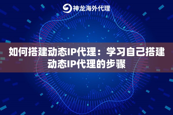 如何搭建动态IP代理:学习自己搭建动态IP代理的步骤 如何搭建动态IP代理:学习自己搭建动态IP代理的步骤