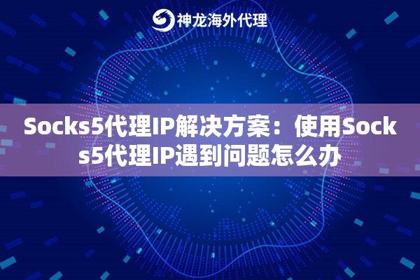 Socks5代理IP解决方案:使用Socks5代理IP遇到问题怎么办 Socks5代理IP解决方案:使用Socks5代理IP遇到问题怎么办