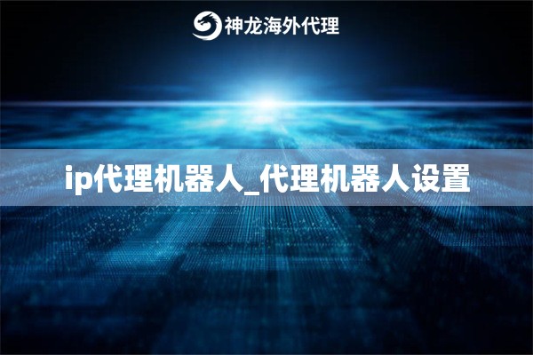 ip代理机器人_代理机器人设置