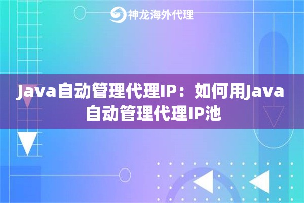 Java自动管理代理IP:如何用Java自动管理代理IP池 Java自动管理代理IP:如何用Java自动管理代理IP池