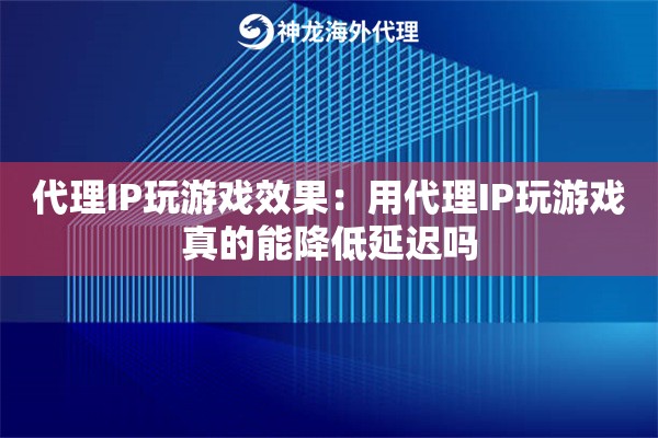 代理IP玩游戏效果：用代理IP玩游戏真的能降低延迟吗