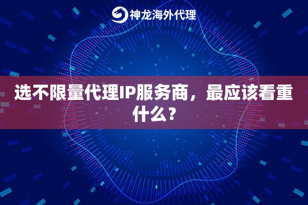 选不限量代理IP服务商,最应该看重什么? 选不限量代理IP服务商,最应该看重什么?