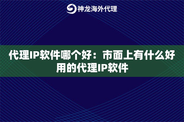 代理IP软件哪个好：市面上有什么好用的代理IP软件