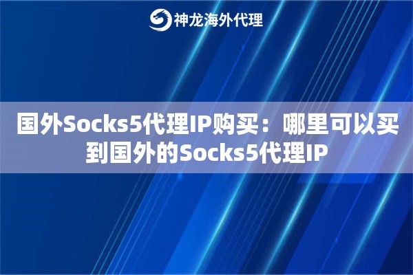 国外Socks5代理IP购买:哪里可以买到国外的Socks5代理IP 国外Socks5代理IP购买:哪里可以买到国外的Socks5代理IP