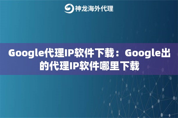 Google代理IP软件下载:Google出的代理IP软件哪里下载 Google代理IP软件下载:Google出的代理IP软件哪里下载