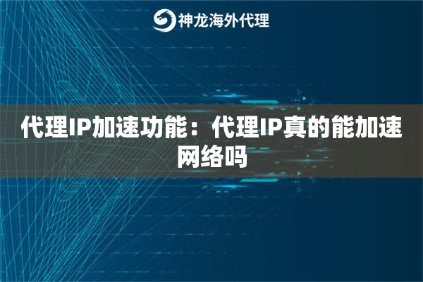 代理IP加速功能:代理IP真的能加速网络吗 代理IP加速功能:代理IP真的能加速网络吗