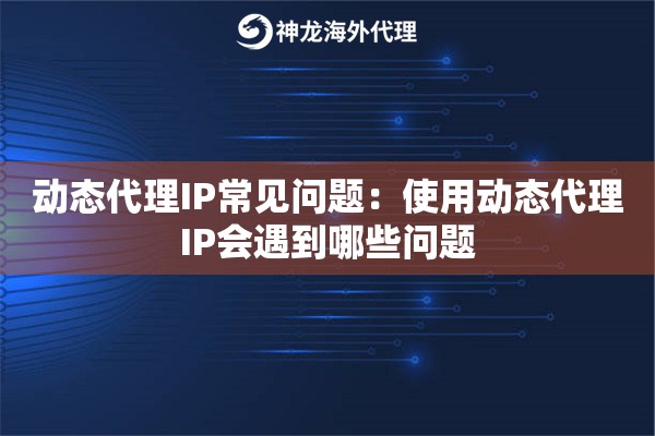 动态代理IP常见问题：使用动态代理IP会遇到哪些问题