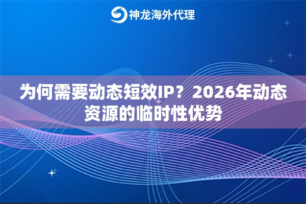 为何需要动态短效IP？2026年动态资源的临时性优势