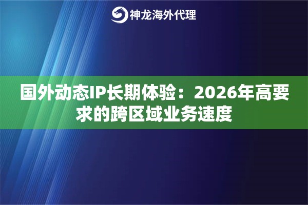 国外动态IP长期体验：2026年高要求的跨区域业务速度