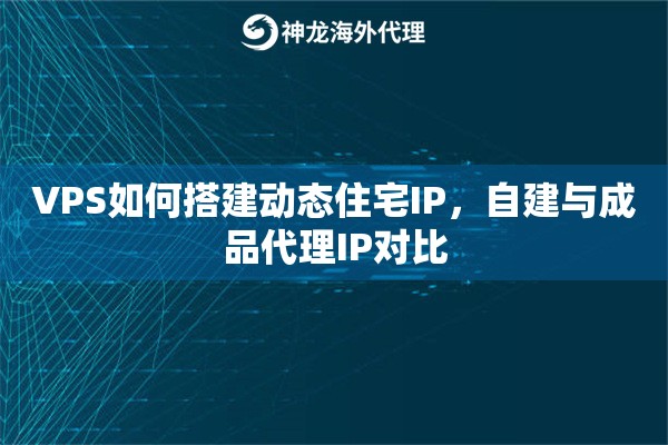 VPS如何搭建动态住宅IP，自建与成品代理IP对比
