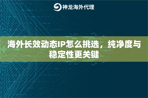 海外长效动态IP怎么挑选，纯净度与稳定性更关键