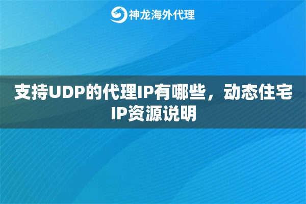 支持UDP的代理IP有哪些,动态住宅IP资源说明 支持UDP的代理IP有哪些,动态住宅IP资源说明