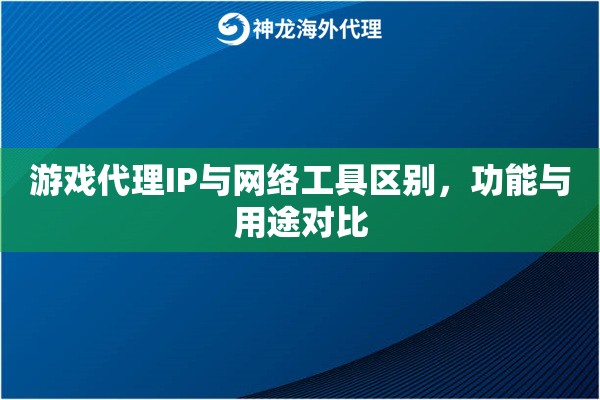 游戏代理IP与网络工具区别,功能与用途对比 游戏代理IP与网络工具区别,功能与用途对比