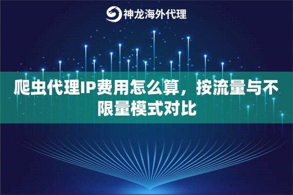 爬虫代理IP费用怎么算,按流量与不限量模式对比 爬虫代理IP费用怎么算,按流量与不限量模式对比